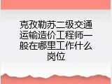 克孜勒苏二级交通运输造价工程师一般在哪里工作什么岗位