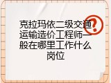 克拉玛依二级交通运输造价工程师一般在哪里工作什么岗位