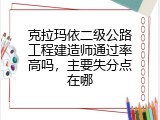 克拉玛依二级公路工程建造师通过率高吗，主要失分点在哪