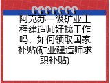 阿克苏一级矿业工程建造师好找工作吗，如何领取国家补贴(矿业建造师求职补贴)