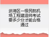 武清区一级民航机场工程建造师考试要多少分才能合格通过