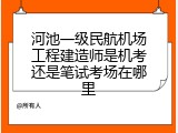 河池一级民航机场工程建造师是机考还是笔试考场在哪里