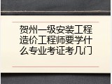 贺州一级安装工程造价工程师要学什么专业考证考几门