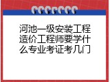 河池一级安装工程造价工程师要学什么专业考证考几门