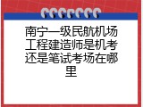 南宁一级民航机场工程建造师是机考还是笔试考场在哪里