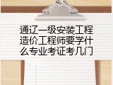通辽一级安装工程造价工程师要学什么专业考证考几门
