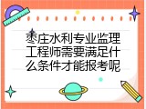 枣庄水利专业监理工程师需要满足什么条件才能报考呢