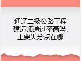 通辽二级公路工程建造师通过率高吗，主要失分点在哪