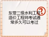 东营二级水利工程造价工程师考试通常多久可以考过