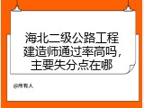 海北二级公路工程建造师通过率高吗，主要失分点在哪