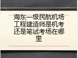 海东一级民航机场工程建造师是机考还是笔试考场在哪里