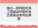 海北一级民航机场工程建造师是机考还是笔试考场在哪里