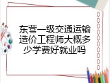 东营一级交通运输造价工程师大概多少学费好就业吗