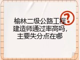 榆林二级公路工程建造师通过率高吗，主要失分点在哪