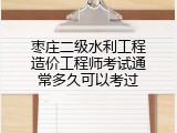 枣庄二级水利工程造价工程师考试通常多久可以考过
