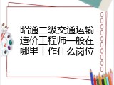 昭通二级交通运输造价工程师一般在哪里工作什么岗位