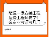 昭通一级安装工程造价工程师要学什么专业考证考几门