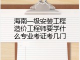 海南一级安装工程造价工程师要学什么专业考证考几门