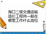 海口二级交通运输造价工程师一般在哪里工作什么岗位