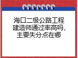 海口二级公路工程建造师通过率高吗，主要失分点在哪