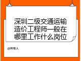 深圳二级交通运输造价工程师一般在哪里工作什么岗位