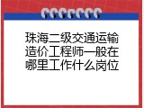 珠海二级交通运输造价工程师一般在哪里工作什么岗位