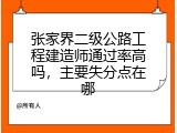 张家界二级公路工程建造师通过率高吗，主要失分点在哪