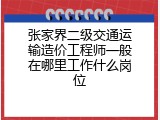 张家界二级交通运输造价工程师一般在哪里工作什么岗位