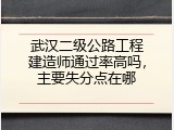 武汉二级公路工程建造师通过率高吗，主要失分点在哪