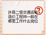 许昌二级交通运输造价工程师一般在哪里工作什么岗位