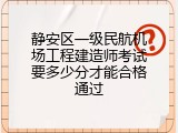 静安区一级民航机场工程建造师考试要多少分才能合格通过