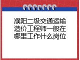 濮阳二级交通运输造价工程师一般在哪里工作什么岗位