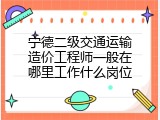 宁德二级交通运输造价工程师一般在哪里工作什么岗位
