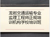 龙岩交通运输专业监理工程师正规培训机构学校培训班