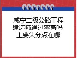 咸宁二级公路工程建造师通过率高吗，主要失分点在哪