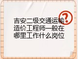吉安二级交通运输造价工程师一般在哪里工作什么岗位