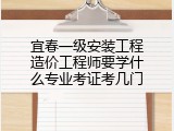 宜春一级安装工程造价工程师要学什么专业考证考几门