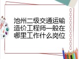池州二级交通运输造价工程师一般在哪里工作什么岗位