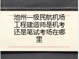 池州一级民航机场工程建造师是机考还是笔试考场在哪里