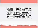 池州一级安装工程造价工程师要学什么专业考证考几门