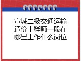 宣城二级交通运输造价工程师一般在哪里工作什么岗位