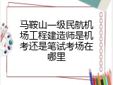马鞍山一级民航机场工程建造师是机考还是笔试考场在哪里