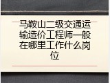 马鞍山二级交通运输造价工程师一般在哪里工作什么岗位