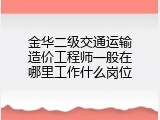 金华二级交通运输造价工程师一般在哪里工作什么岗位