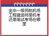 金华一级民航机场工程建造师是机考还是笔试考场在哪里