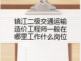 镇江二级交通运输造价工程师一般在哪里工作什么岗位