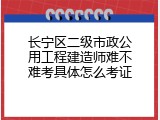 长宁区二级市政公用工程建造师难不难考具体怎么考证