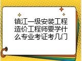镇江一级安装工程造价工程师要学什么专业考证考几门