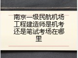 南京一级民航机场工程建造师是机考还是笔试考场在哪里