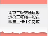 南京二级交通运输造价工程师一般在哪里工作什么岗位